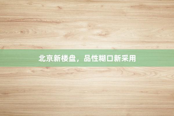 北京新楼盘，品性糊口新采用