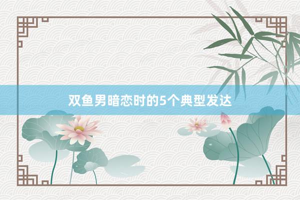 双鱼男暗恋时的5个典型发达