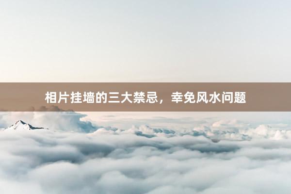 相片挂墙的三大禁忌，幸免风水问题