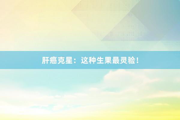 肝癌克星：这种生果最灵验！