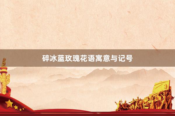 碎冰蓝玫瑰花语寓意与记号