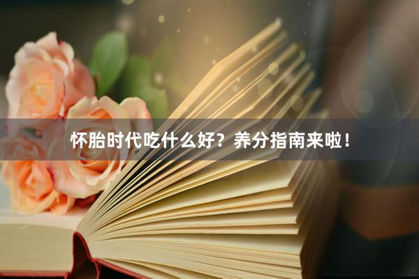 怀胎时代吃什么好？养分指南来啦！