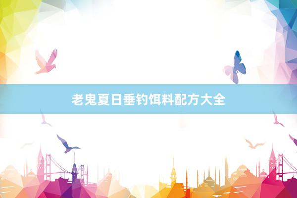 老鬼夏日垂钓饵料配方大全