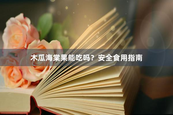 木瓜海棠果能吃吗？安全食用指南