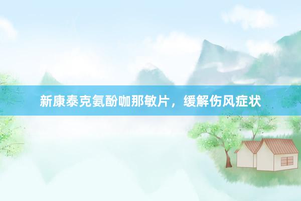 新康泰克氨酚咖那敏片，缓解伤风症状