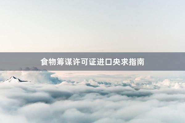 食物筹谋许可证进口央求指南