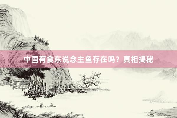 中国有食东说念主鱼存在吗？真相揭秘