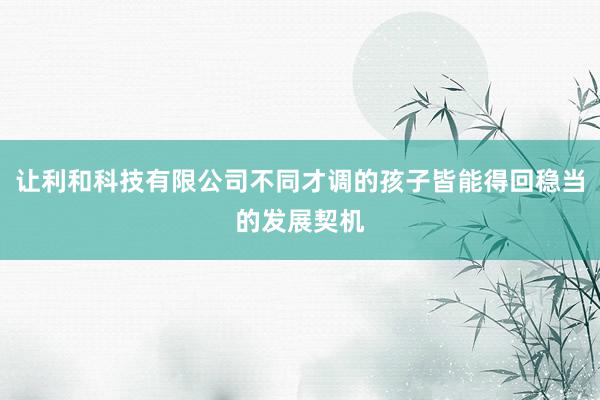 让利和科技有限公司不同才调的孩子皆能得回稳当的发展契机